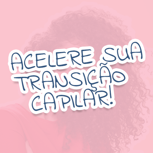 ACELERE SUA TRANSIÇÃO CAPILAR!